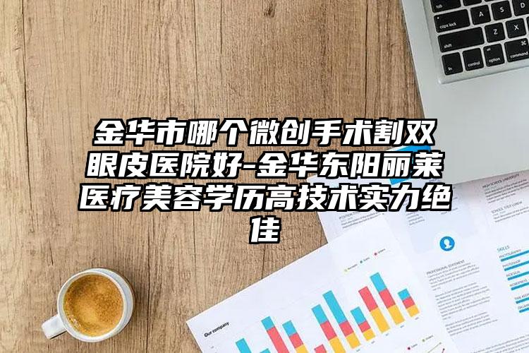 金华市哪个微创手术割双眼皮医院好-金华东阳丽莱医疗美容学历高技术实力绝佳