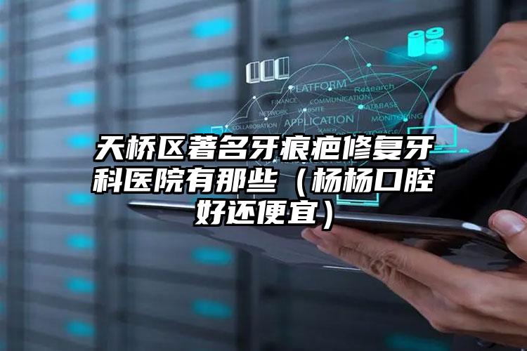 天桥区著名牙痕疤修复牙科医院有那些（杨杨口腔好还便宜）