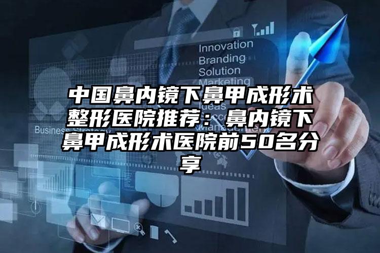 中国鼻内镜下鼻甲成形术整形医院推荐：鼻内镜下鼻甲成形术医院前50名分享