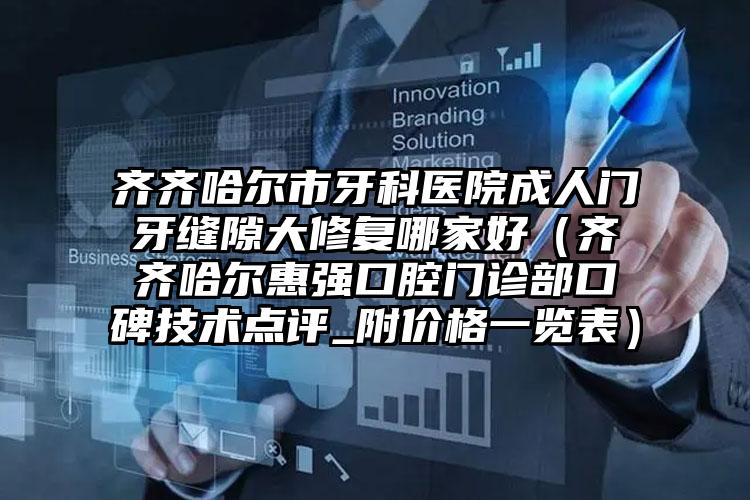齐齐哈尔市牙科医院成人门牙缝隙大修复哪家好（齐齐哈尔惠强口腔门诊部口碑技术点评_附价格一览表）