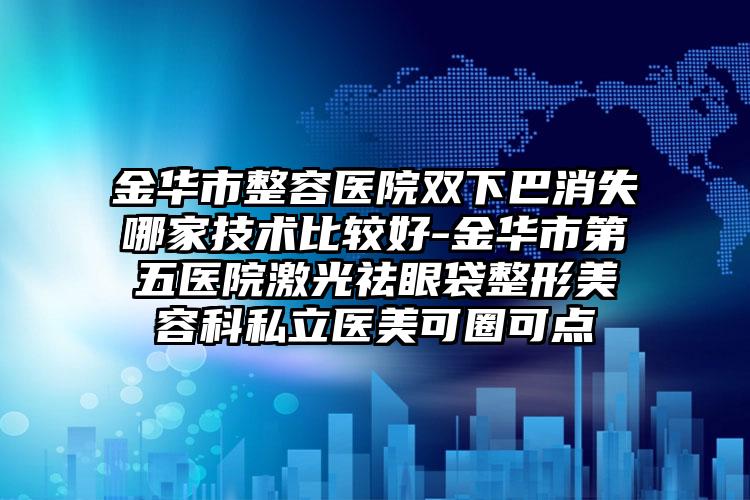 金华市整容医院双下巴消失哪家技术比较好-金华市第五医院激光祛眼袋整形美容科私立医美可圈可点