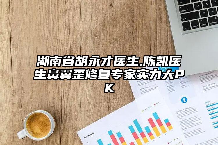 湖南省胡永才医生,陈凯医生鼻翼歪修复专家实力大PK