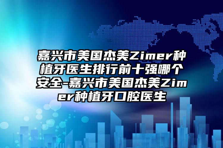 嘉兴市美国杰美Zimer种植牙医生排行前十强哪个安全-嘉兴市美国杰美Zimer种植牙口腔医生