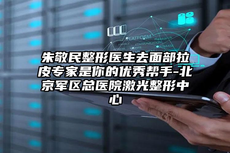 朱敬民整形医生去面部拉皮专家是你的优秀帮手-北京军区总医院激光整形中心
