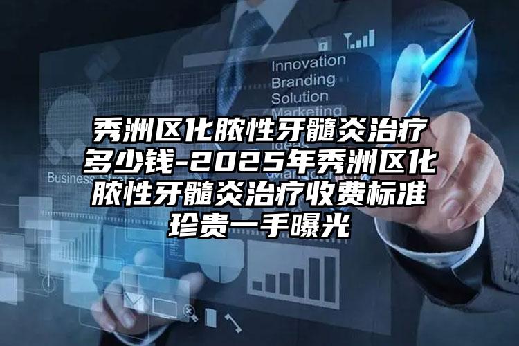 秀洲区化脓性牙髓炎治疗多少钱-2025年秀洲区化脓性牙髓炎治疗收费标准珍贵一手曝光