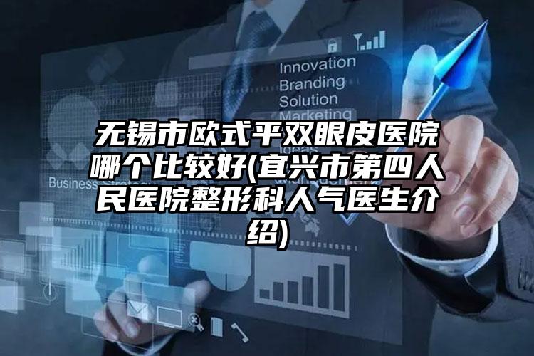 无锡市欧式平双眼皮医院哪个比较好(宜兴市第四人民医院整形科人气医生介绍)