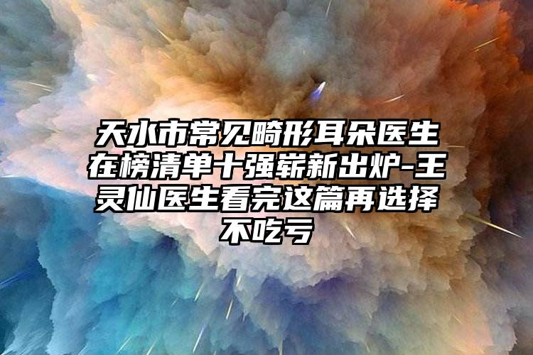 天水市常见畸形耳朵医生在榜清单十强崭新出炉-王灵仙医生看完这篇再选择不吃亏