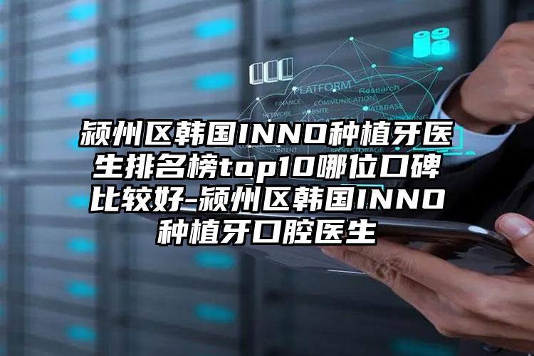 颍州区韩国INNO种植牙医生排名榜top10哪位口碑比较好-颍州区韩国INNO种植牙口腔医生