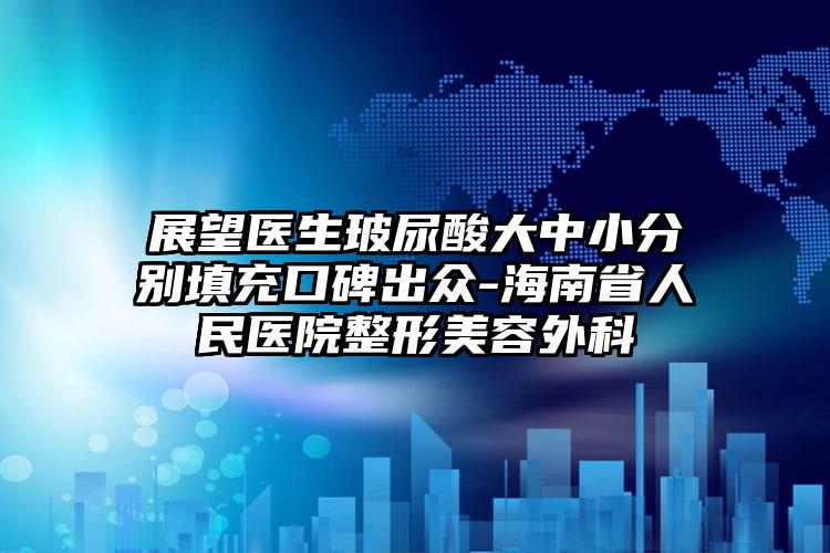 展望医生玻尿酸大中小分别填充口碑出众-海南省人民医院整形美容外科