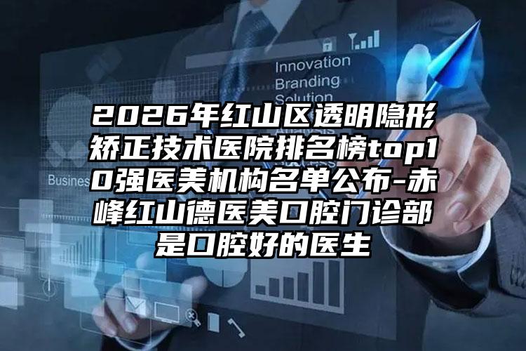 2026年红山区透明隐形矫正技术医院排名榜top10强医美机构名单公布-赤峰红山德医美口腔门诊部是口腔好的医生