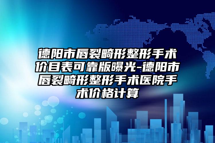 德阳市唇裂畸形整形手术价目表可靠版曝光-德阳市唇裂畸形整形手术医院手术价格计算