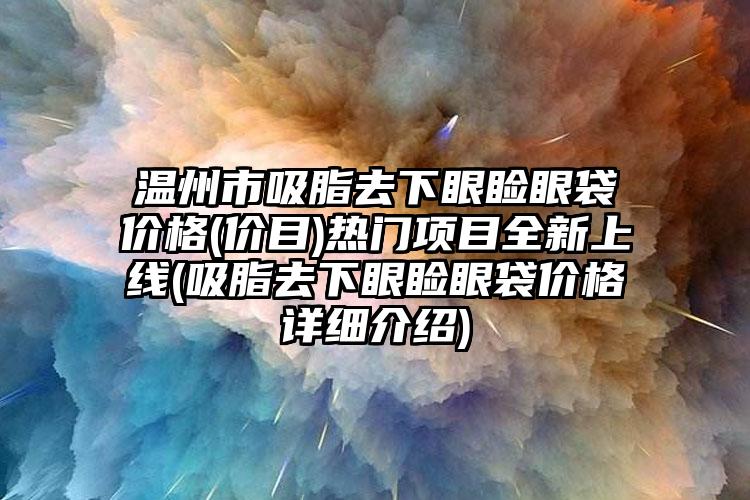 温州市吸脂去下眼睑眼袋价格(价目)热门项目全新上线(吸脂去下眼睑眼袋价格详细介绍)