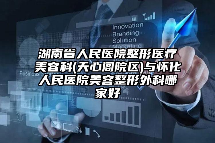 湖南省人民医院整形医疗美容科(天心阁院区)与怀化人民医院美容整形外科哪家好