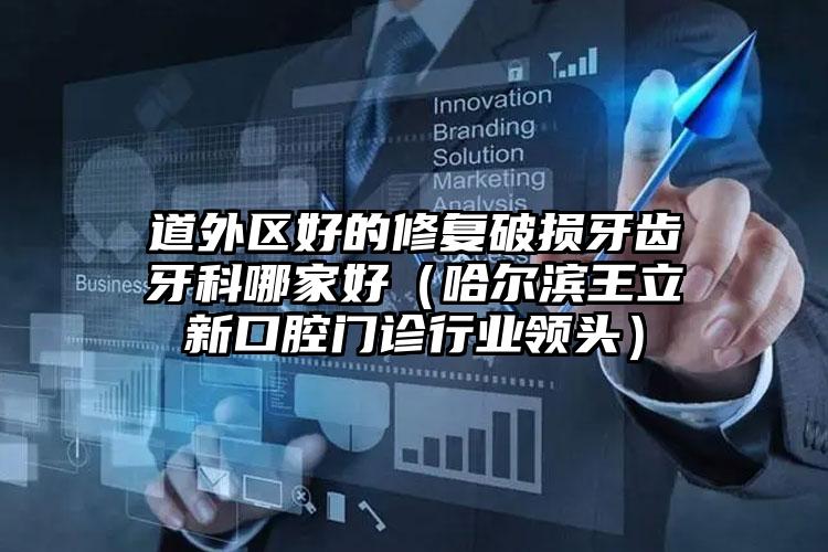 道外区好的修复破损牙齿牙科哪家好（哈尔滨王立新口腔门诊行业领头）