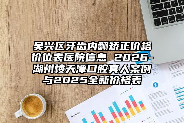 吴兴区牙齿内翻矫正价格价位表医院信息 2026-湖州楼天潭口腔真人案例与2025全新价格表