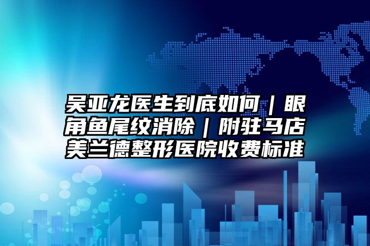 吴亚龙医生到底如何｜眼角鱼尾纹消除｜附驻马店美兰德整形医院收费标准