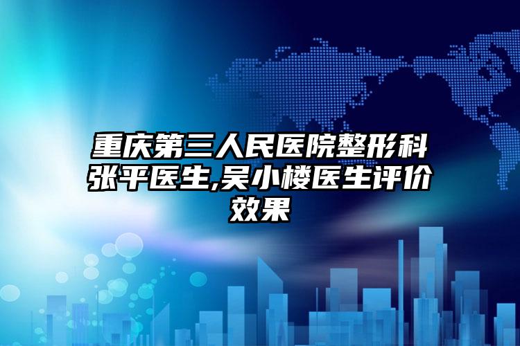 重庆第三人民医院整形科张平医生,吴小楼医生评价效果