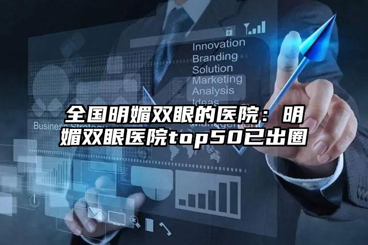 全国明媚双眼的医院：明媚双眼医院top50已出圈