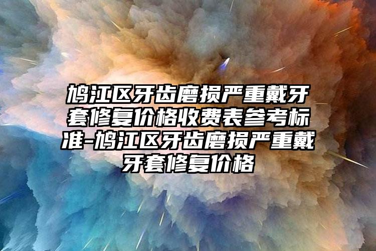 鸠江区牙齿磨损严重戴牙套修复价格收费表参考标准-鸠江区牙齿磨损严重戴牙套修复价格