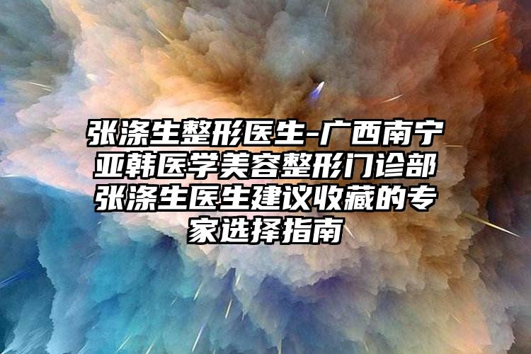 张涤生整形医生-广西南宁亚韩医学美容整形门诊部张涤生医生建议收藏的专家选择指南
