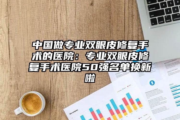 中国做专业双眼皮修复手术的医院：专业双眼皮修复手术医院50强名单换新啦