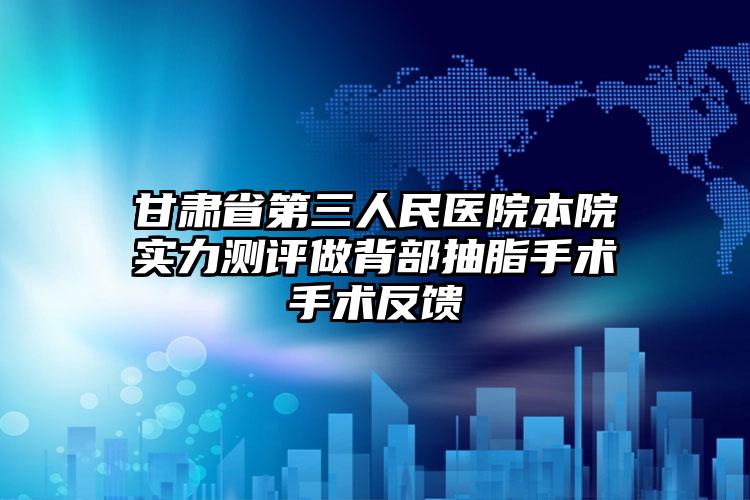 甘肃省第三人民医院本院实力测评做背部抽脂手术手术反馈