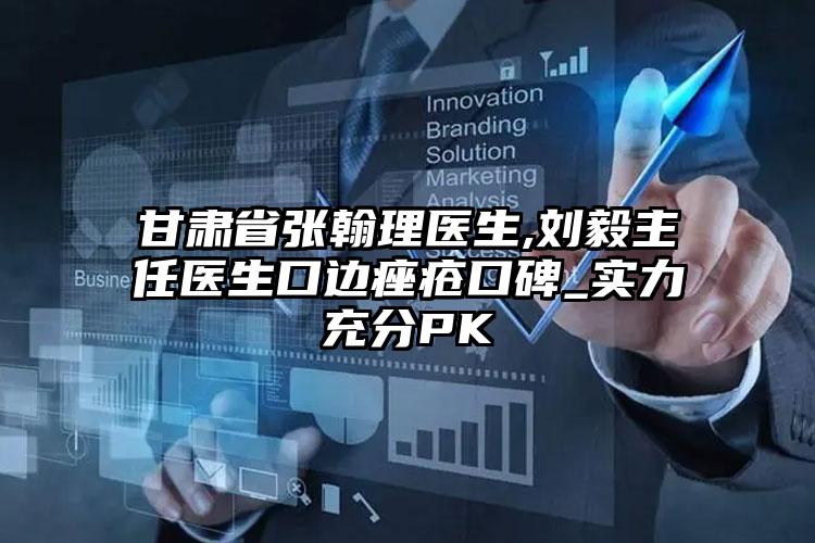 甘肃省张翰理医生,刘毅主任医生口边痤疮口碑_实力充分PK
