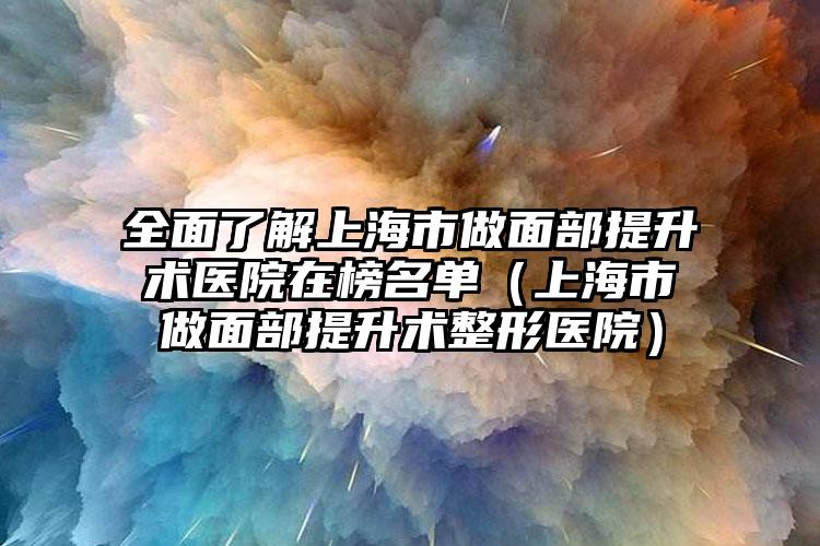 全面了解上海市做面部提升术医院在榜名单（上海市做面部提升术整形医院）