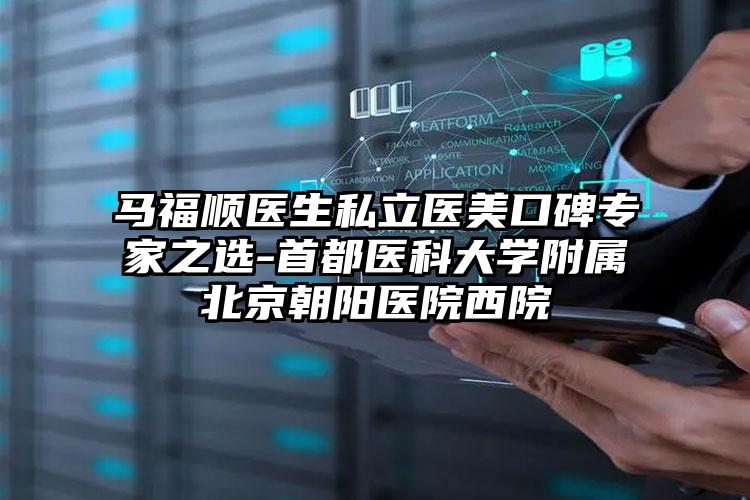 马福顺医生私立医美口碑专家之选-首都医科大学附属北京朝阳医院西院