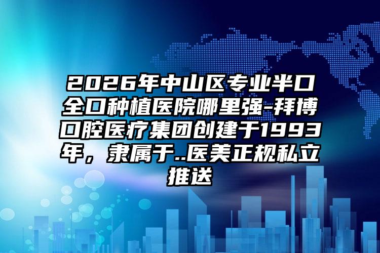 2026年中山区专业半口全口种植医院哪里强-拜博口腔医疗集团创建于1993年，隶属于..医美正规私立推送