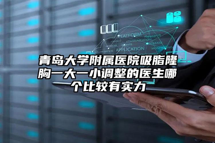 青岛大学附属医院吸脂隆胸一大一小调整的医生哪个比较有实力