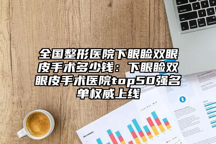 全国整形医院下眼睑双眼皮手术多少钱：下眼睑双眼皮手术医院top50强名单权威上线