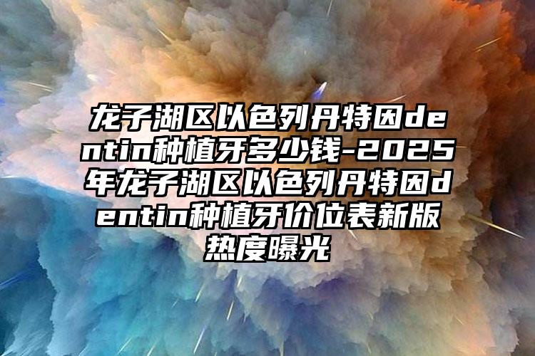 龙子湖区以色列丹特因dentin种植牙多少钱-2025年龙子湖区以色列丹特因dentin种植牙价位表新版热度曝光