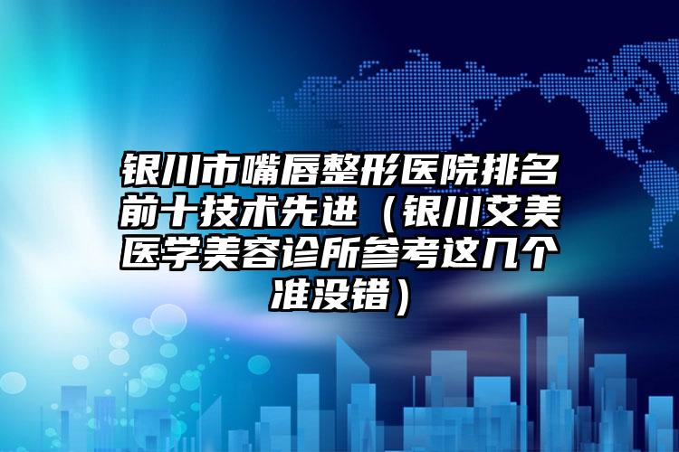 银川市嘴唇整形医院排名前十技术先进（银川艾美医学美容诊所参考这几个准没错）