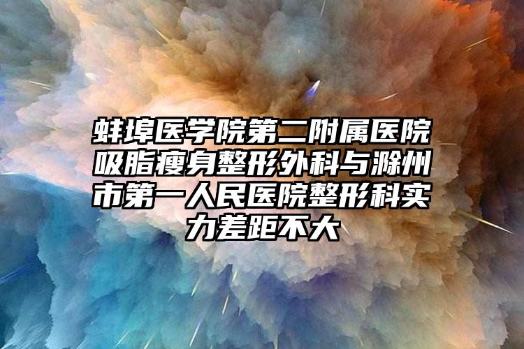 蚌埠医学院第二附属医院吸脂瘦身整形外科与滁州市第一人民医院整形科实力差距不大