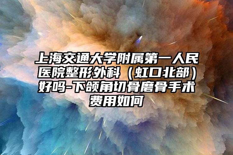 上海交通大学附属第一人民医院整形外科（虹口北部）好吗-下颌角切骨磨骨手术费用如何
