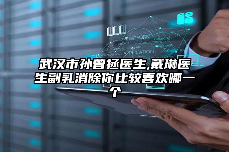 武汉市孙曾拯医生,戴琳医生副乳消除你比较喜欢哪一个