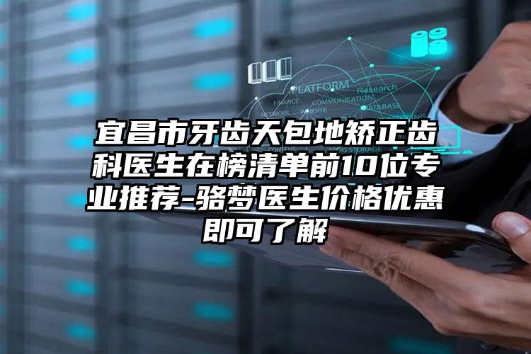 宜昌市牙齿天包地矫正齿科医生在榜清单前10位专业推荐-骆梦医生价格优惠即可了解