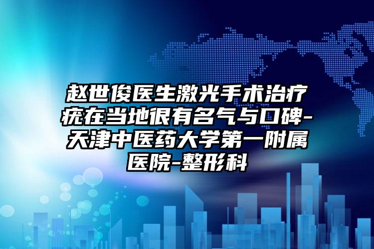 赵世俊医生激光手术治疗疣在当地很有名气与口碑-天津中医药大学第一附属医院-整形科