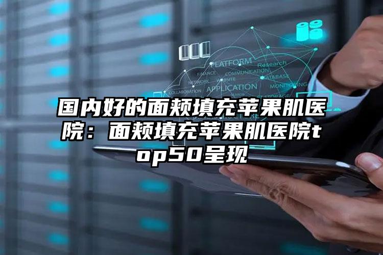 国内好的面颊填充苹果肌医院：面颊填充苹果肌医院top50呈现