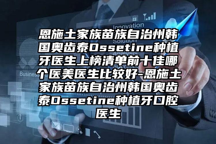恩施土家族苗族自治州韩国奥齿泰Ossetine种植牙医生上榜清单前十佳哪个医美医生比较好-恩施土家族苗族自治州韩国奥齿泰Ossetine种植牙口腔医生