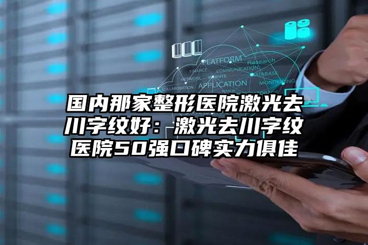 国内那家整形医院激光去川字纹好：激光去川字纹医院50强口碑实力俱佳