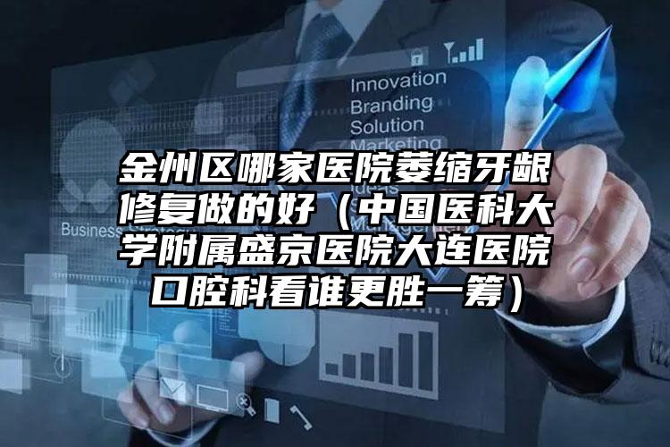 金州区哪家医院萎缩牙龈修复做的好（中国医科大学附属盛京医院大连医院口腔科看谁更胜一筹）