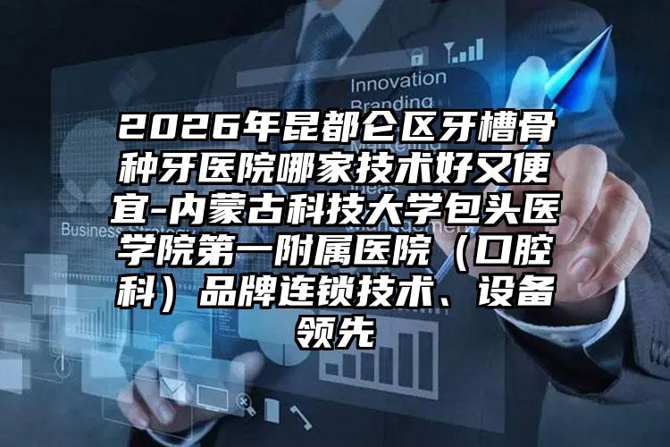 2026年昆都仑区牙槽骨种牙医院哪家技术好又便宜-内蒙古科技大学包头医学院第一附属医院（口腔科）品牌连锁技术、设备领先