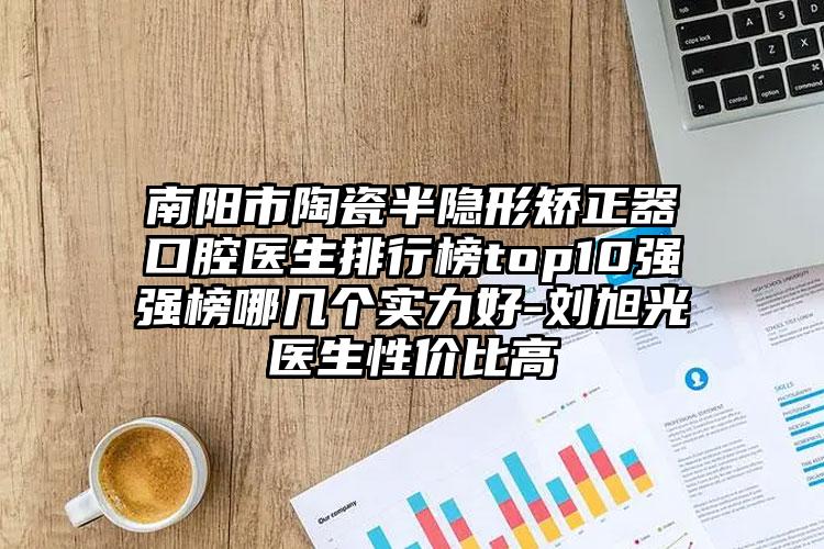 南阳市陶瓷半隐形矫正器口腔医生排行榜top10强强榜哪几个实力好-刘旭光医生性价比高