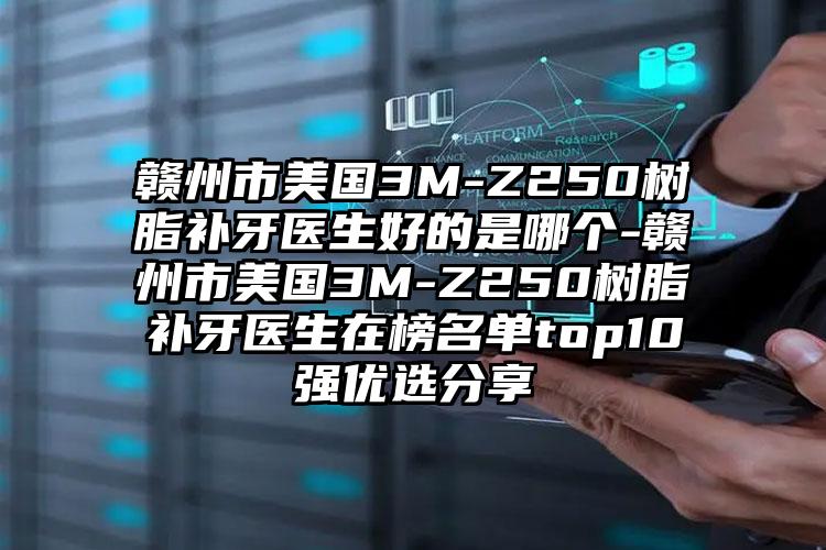 赣州市美国3M-Z250树脂补牙医生好的是哪个-赣州市美国3M-Z250树脂补牙医生在榜名单top10强优选分享