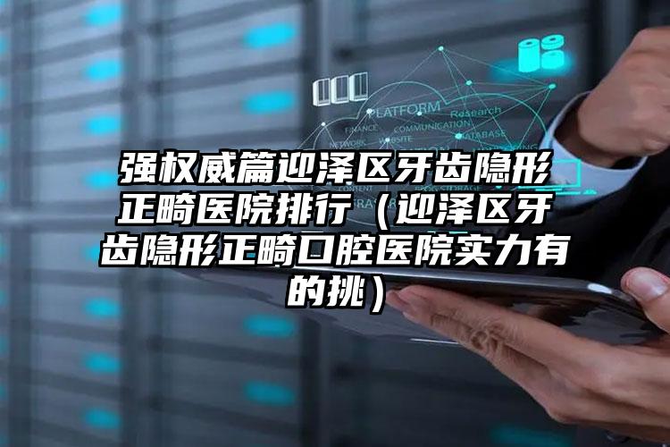 强权威篇迎泽区牙齿隐形正畸医院排行（迎泽区牙齿隐形正畸口腔医院实力有的挑）