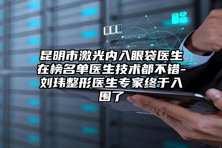 昆明市激光内入眼袋医生在榜名单医生技术都不错-刘玮整形医生专家终于入围了