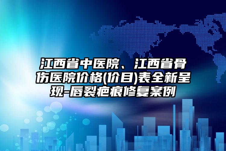 江西省中医院、江西省骨伤医院价格(价目)表全新呈现-唇裂疤痕修复案例