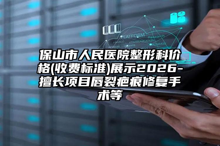 保山市人民医院整形科价格(收费标准)展示2026-擅长项目唇裂疤痕修复手术等